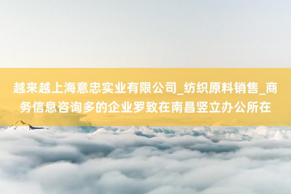 越来越上海意忠实业有限公司_纺织原料销售_商务信息咨询多的企业罗致在南昌竖立办公所在