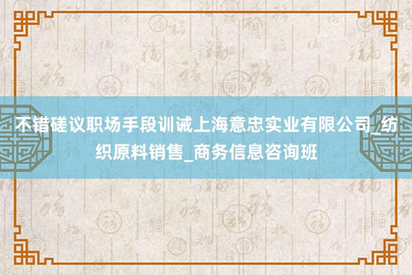 不错磋议职场手段训诫上海意忠实业有限公司_纺织原料销售_商务信息咨询班