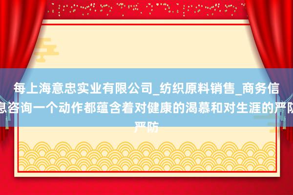 每上海意忠实业有限公司_纺织原料销售_商务信息咨询一个动作都蕴含着对健康的渴慕和对生涯的严防